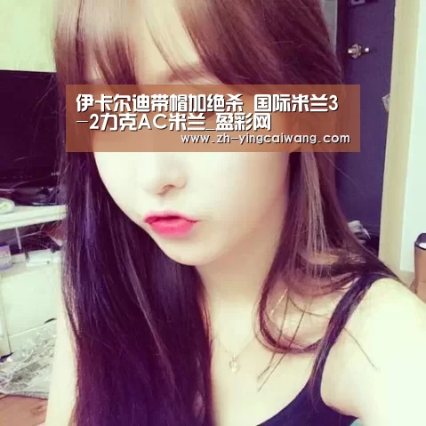 伊卡尔迪带帽加绝杀 国际米兰3-2力克AC米兰_盈彩网(图2) 盈彩网